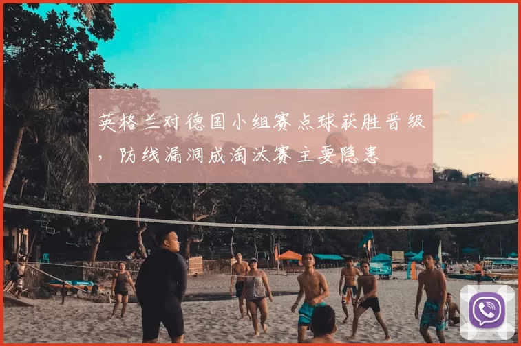 英格兰对德国小组赛点球获胜晋级，防线漏洞成淘汰赛主要隐患